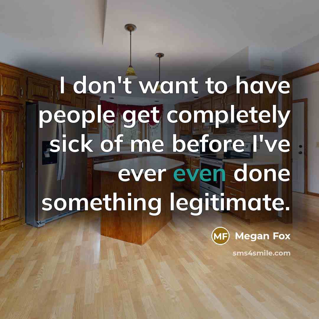 “I don't want to have people get completely sick of me before I've ever even done something legitimate.” quote by Megan Fox