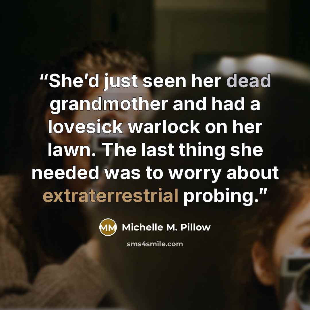 “She’d just seen her dead grandmother and had a lovesick warlock on her lawn. The last thing she needed was to worry about extraterrestrial probing.” quote by Michelle M. Pillow