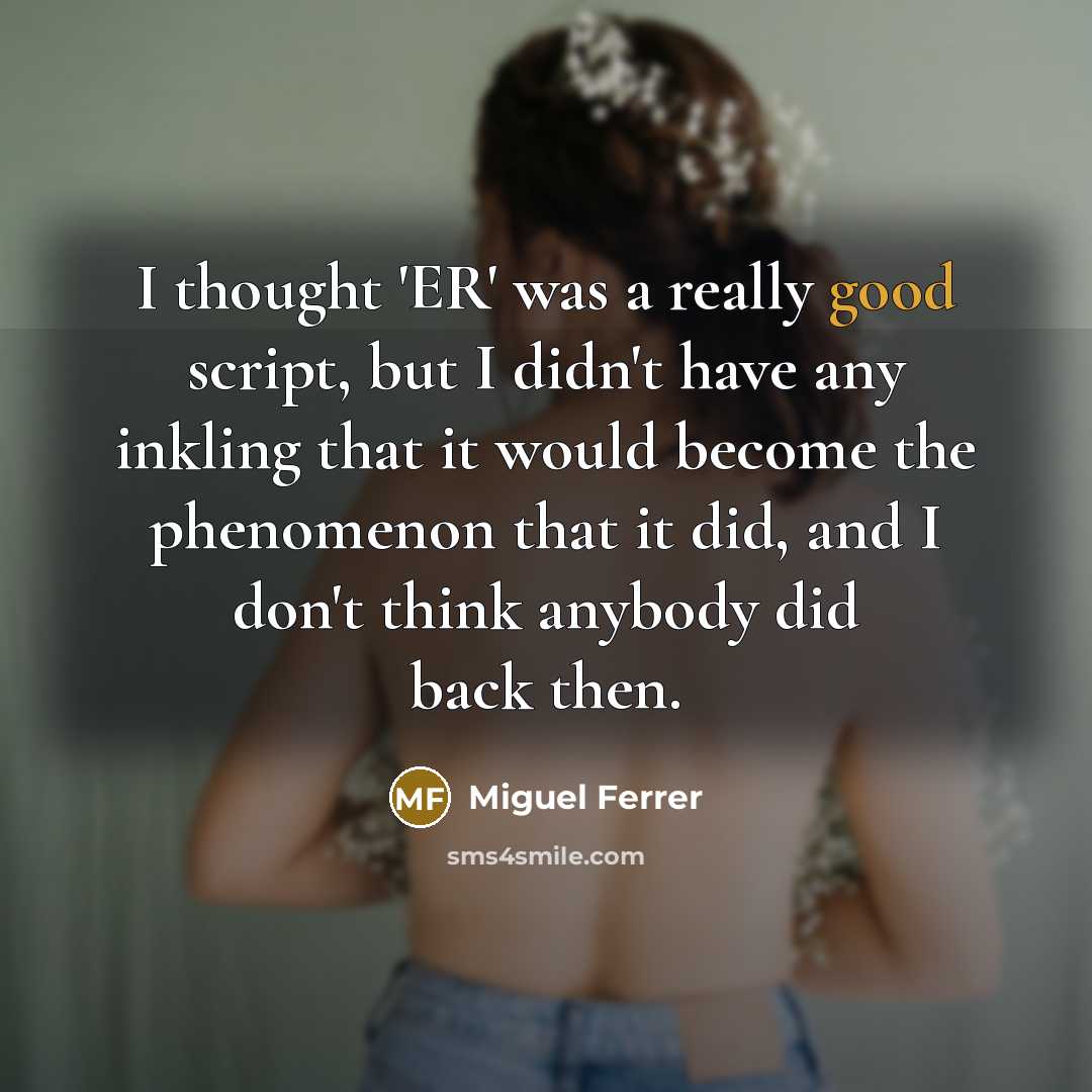 “I thought 'ER' was a really good script, but I didn't have any inkling that it would become the phenomenon that it did, and I don't think anybody did back then.” quote by Miguel Ferrer