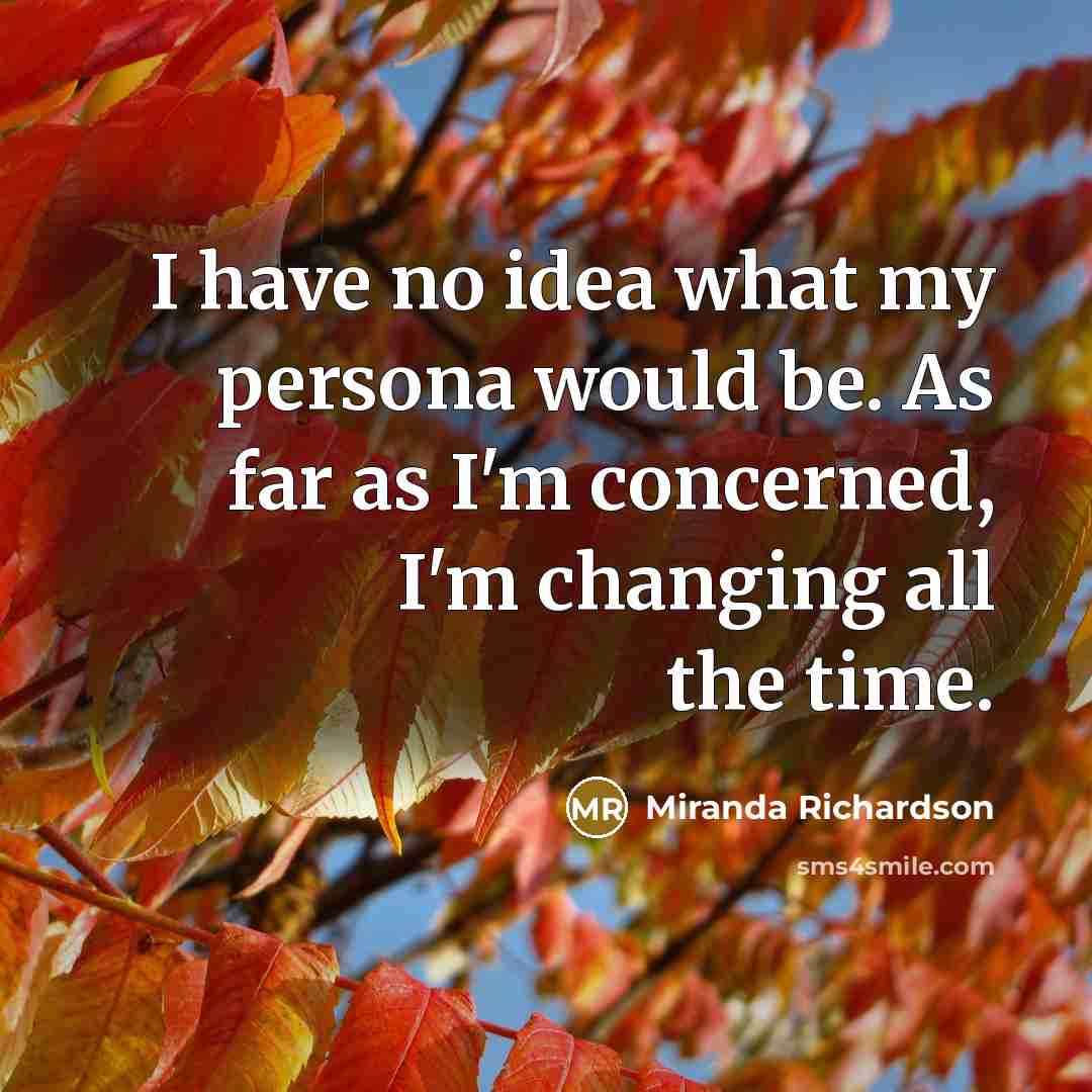 “I have no idea what my persona would be. As far as I'm concerned, I'm changing all the time.” quote by Miranda Richardson