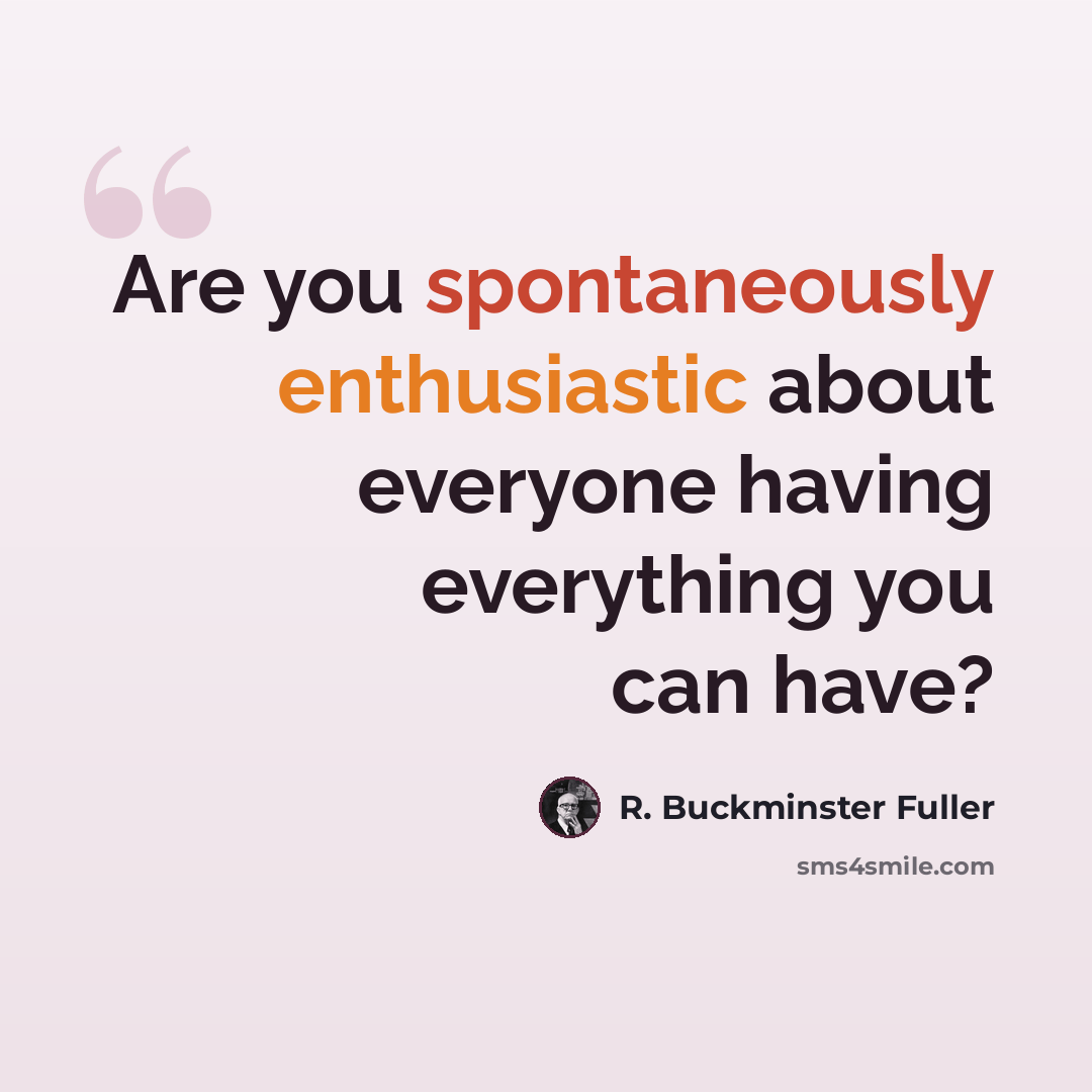 “Are you spontaneously enthusiastic about everyone having everything you can have?” quote by R. Buckminster Fuller