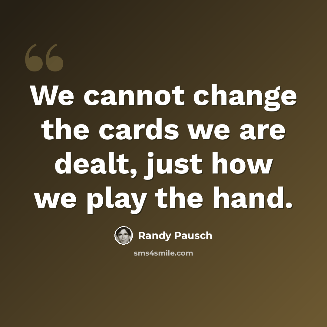 “We cannot change the cards we are dealt, just how we play the hand.” quote by Randy Pausch