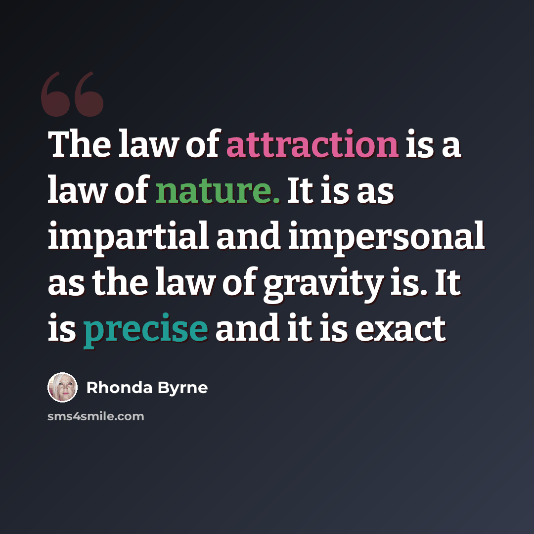 “The law of attraction is a law of nature. It is as impartial and impersonal as the law of gravity is. It is precise and it is exact” quote by Rhonda Byrne