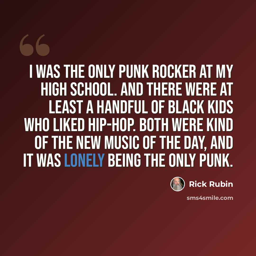 “I was the only punk rocker at my high school. And there were at least a handful of black kids who liked hip-hop. Both were kind of the new music of the day, and it was lonely being the only punk.” quote by Rick Rubin