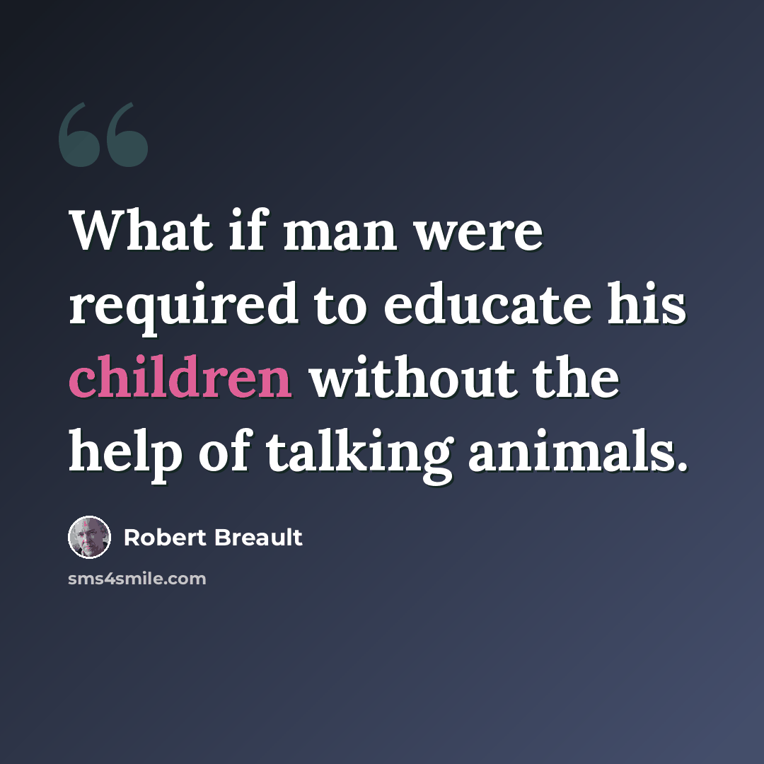 “What if man were required to educate his children without the help of talking animals.” quote by Robert Breault