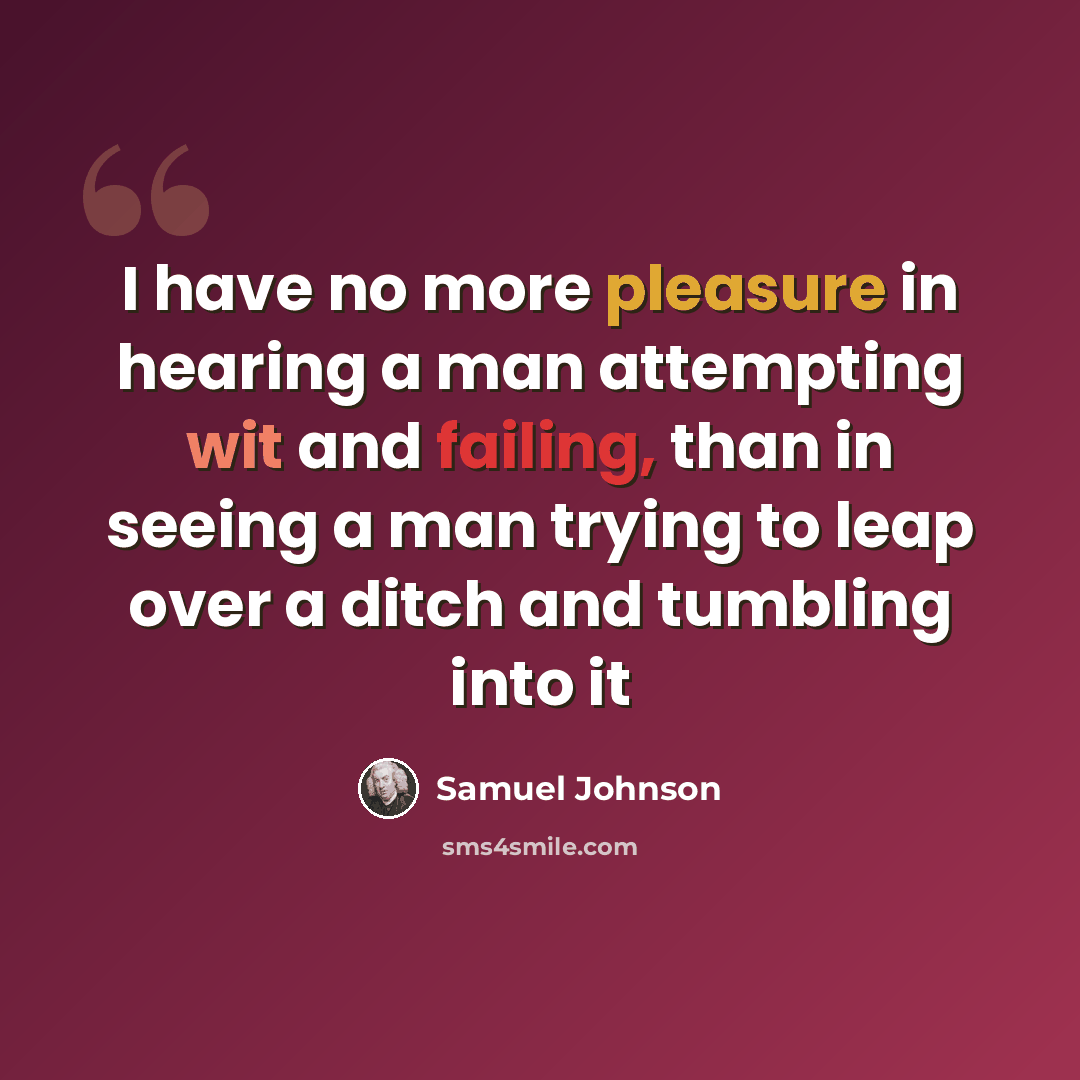 “I have no more pleasure in hearing a man attempting wit and failing, than in seeing a man trying to leap over a ditch and tumbling into it” quote by Samuel Johnson