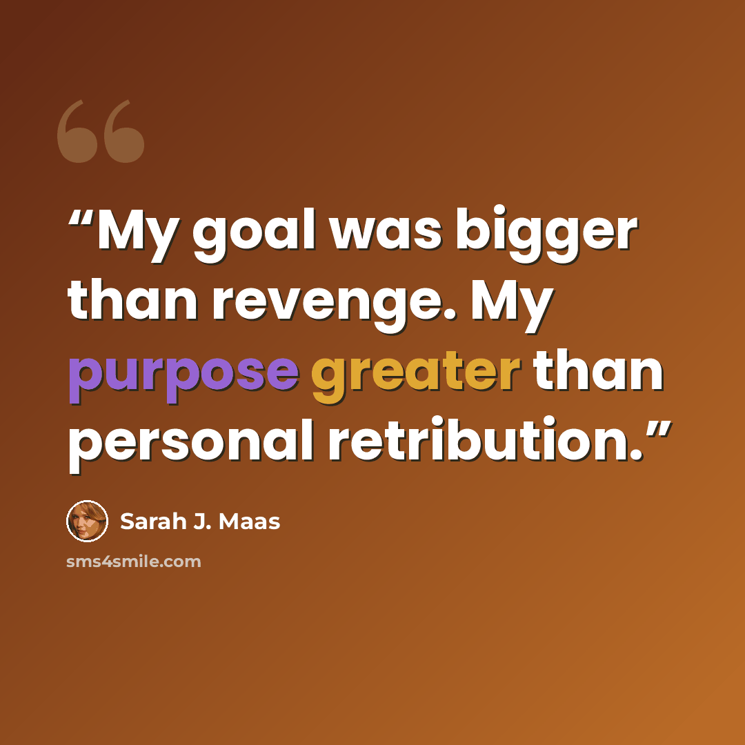 “My goal was bigger than revenge. My purpose greater than personal retribution.” quote by Sarah J. Maas
