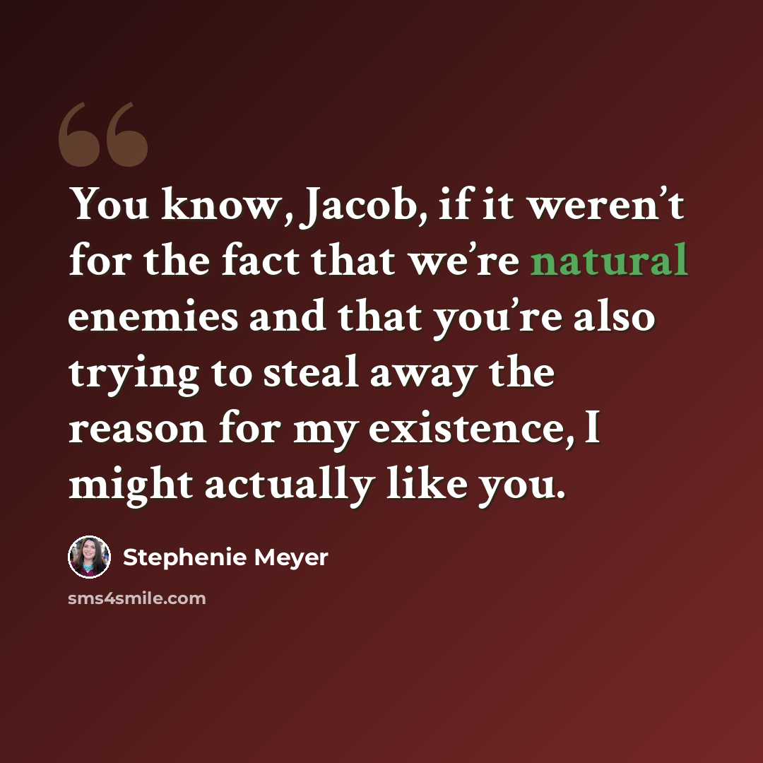 “You know, Jacob, if it weren’t for the fact that we’re natural enemies and that you’re also trying to steal away the reason for my existence, I might actually like you.” quote by Stephenie Meyer