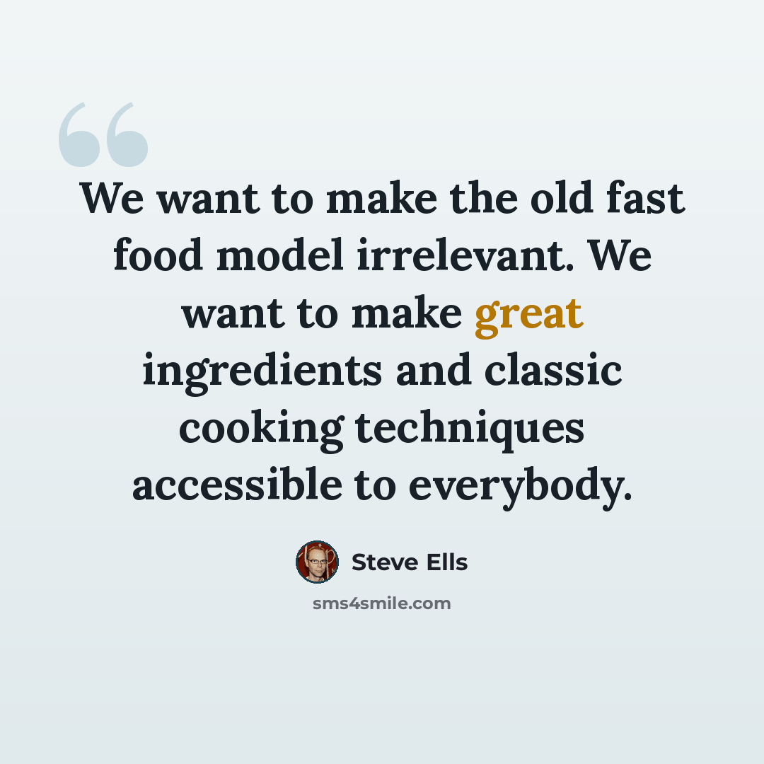 “We want to make the old fast food model irrelevant. We want to make great ingredients and classic cooking techniques accessible to everybody.” quote by Steve Ells