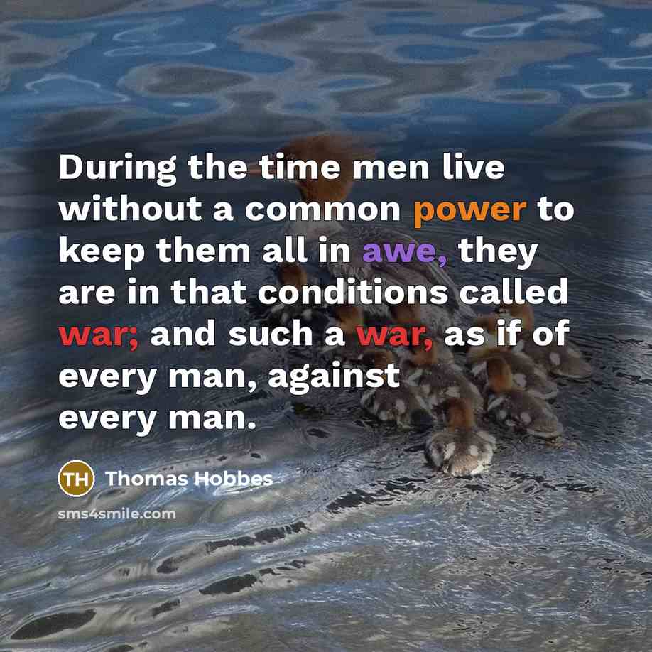 “During the time men live without a common power to keep them all in awe, they are in that conditions called war; and such a war, as if of every man, against every man.” quote by Thomas Hobbes