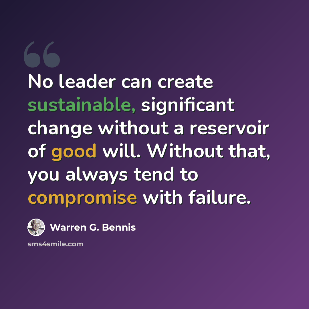 “No leader can create sustainable, significant change without a reservoir of good will. Without that, you always tend to compromise with failure.” quote by Warren G. Bennis