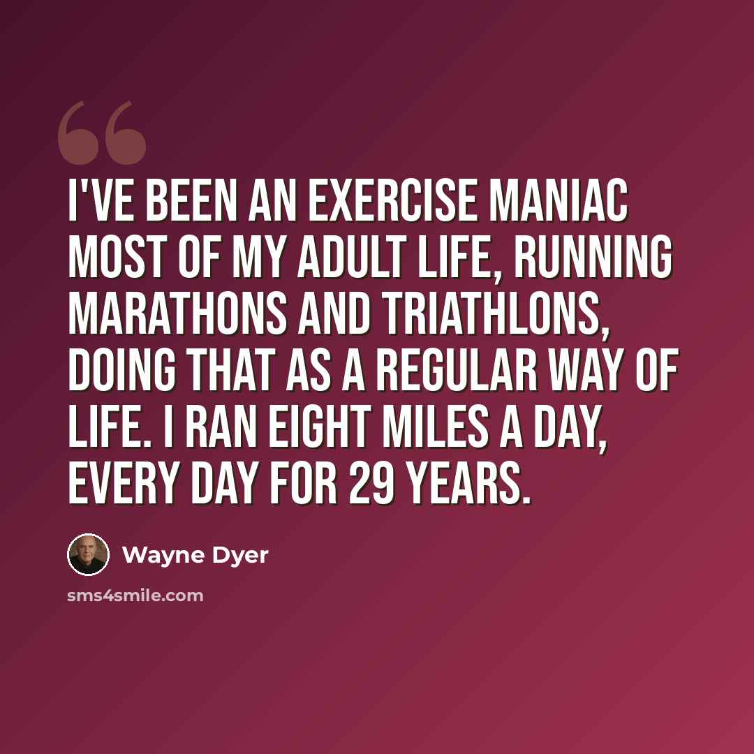 “I've been an exercise maniac most of my adult life, running marathons and triathlons, doing that as a regular way of life. I ran eight miles a day, every day for 29 years.” quote by Wayne Dyer