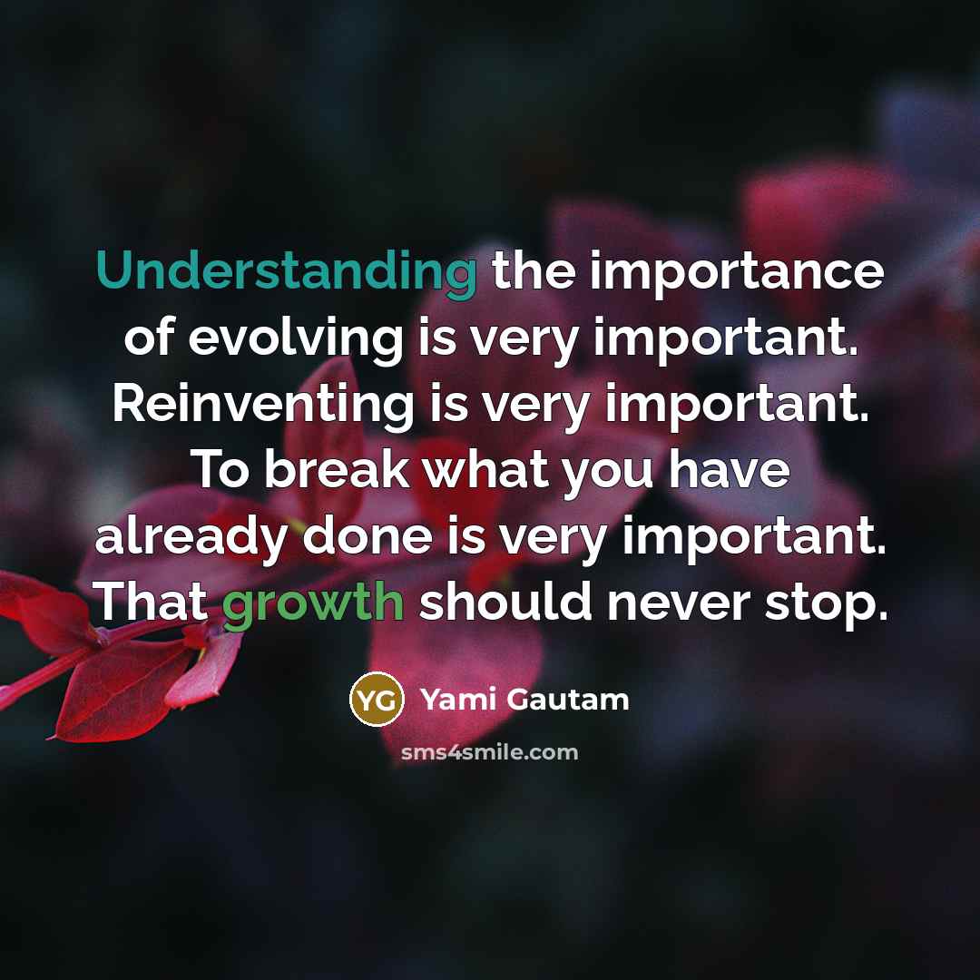 “Understanding the importance of evolving is very important. Reinventing is very important. To break what you have already done is very important. That growth should never stop.” quote by Yami Gautam