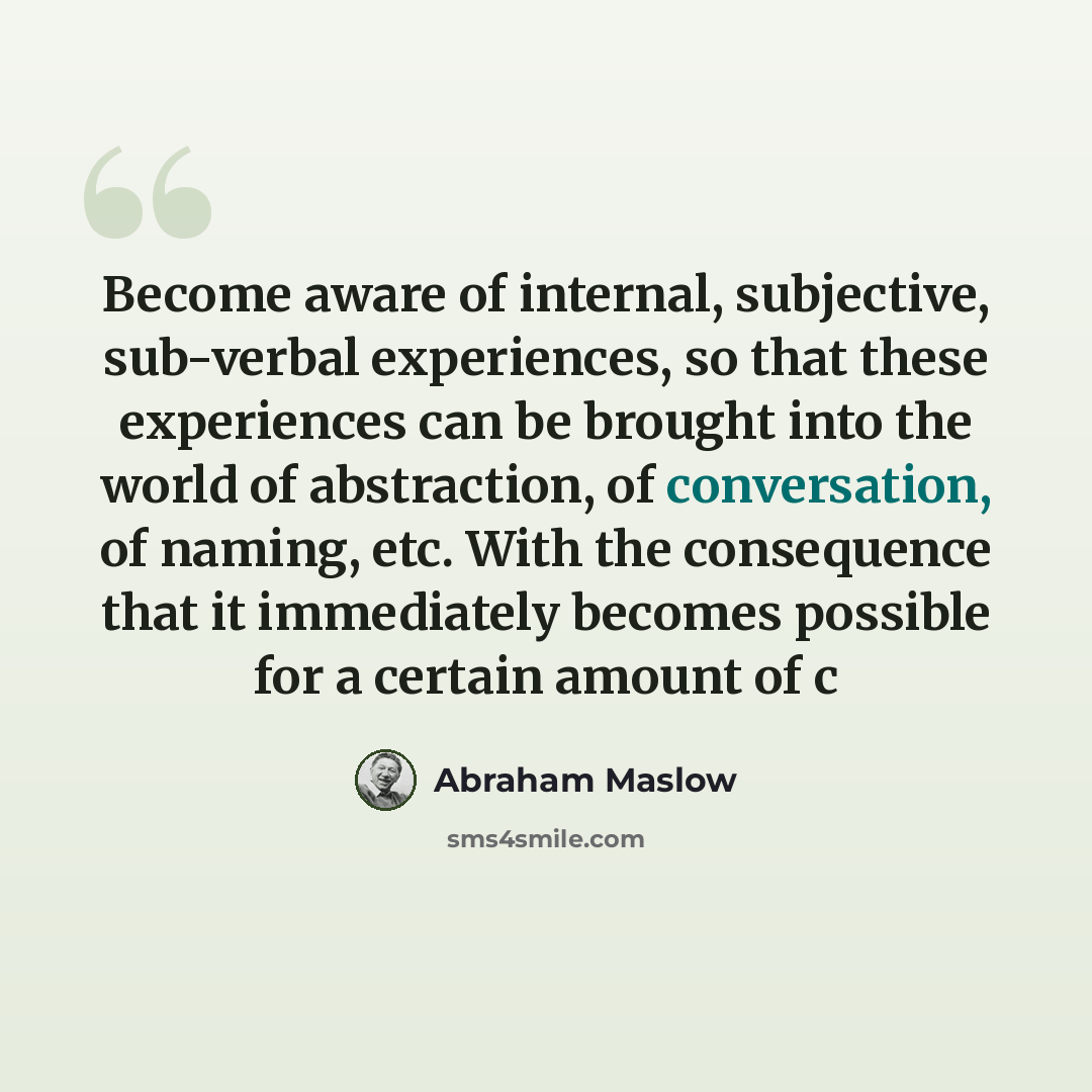 “Become aware of internal, subjective, sub-verbal experiences, so that these experiences can be brought into the world of abstraction, of conversation, of naming, etc. With the consequence that it immediately becomes possible for a certain amount of c” quote by Abraham Maslow