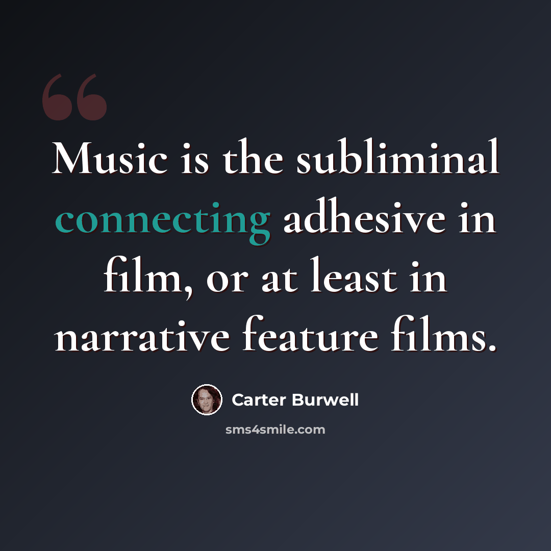 “Music is the subliminal connecting adhesive in film, or at least in narrative feature films.” quote by Carter Burwell