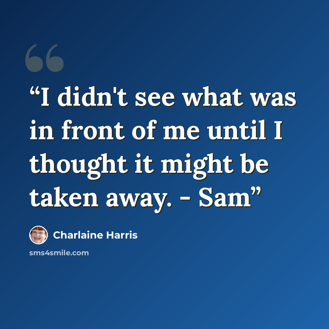 “I didn't see what was in front of me until I thought it might be taken away. - Sam” quote by Charlaine Harris