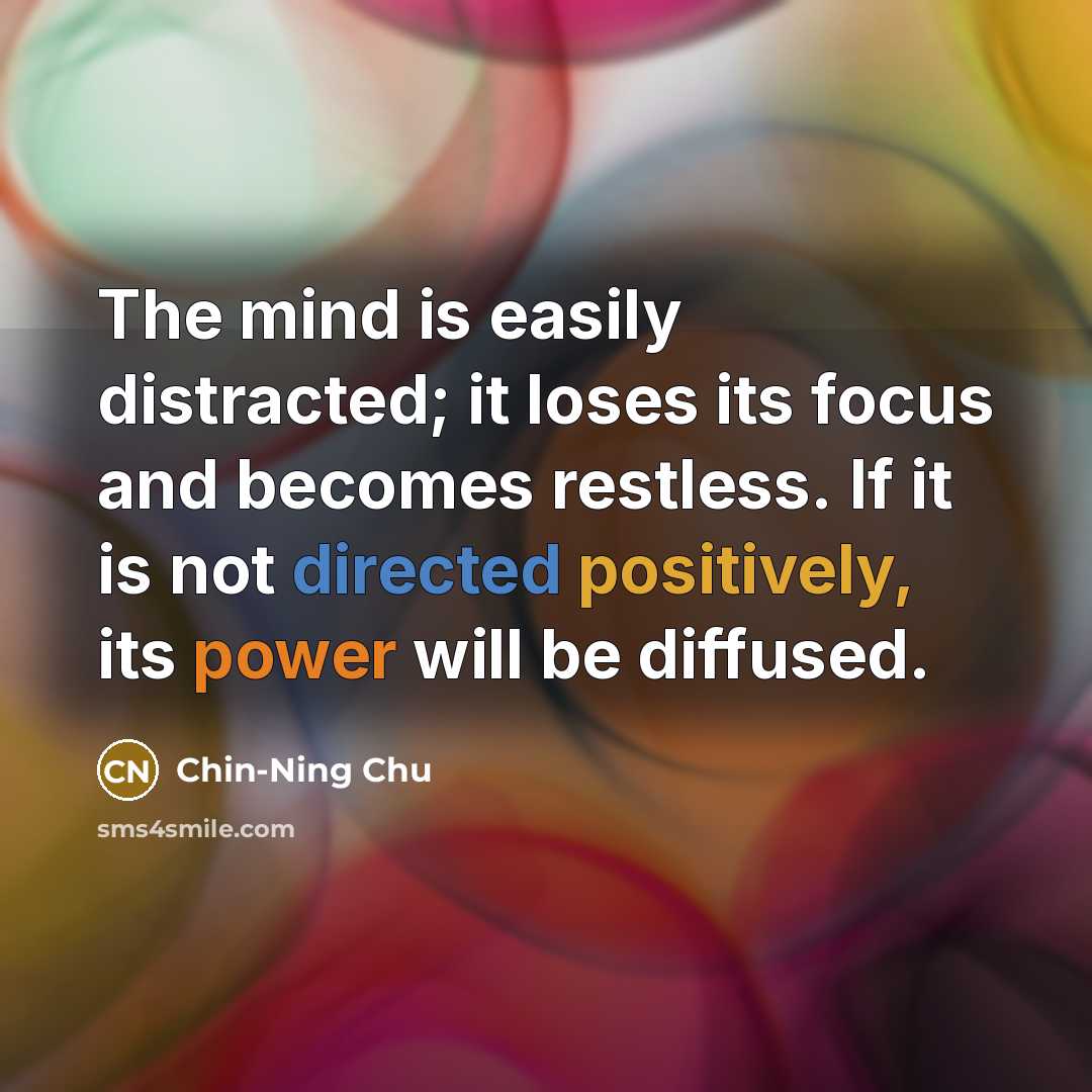 “The mind is easily distracted; it loses its focus and becomes restless. If it is not directed positively, its power will be diffused.” quote by Chin-Ning Chu
