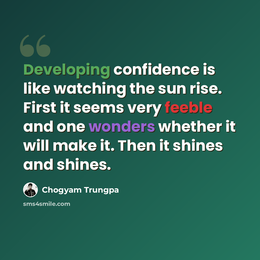 “Developing confidence is like watching the sun rise. First it seems very feeble and one wonders whether it will make it. Then it shines and shines.” quote by Chogyam Trungpa