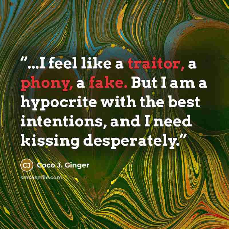 “...I feel like a traitor, a phony, a fake. But I am a hypocrite with the best intentions, and I need kissing desperately.” quote by Coco J. Ginger