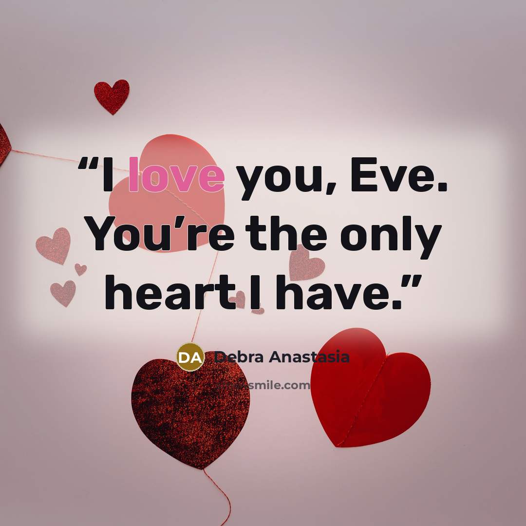 “I love you, Eve. You’re the only heart I have.” quote by Debra Anastasia