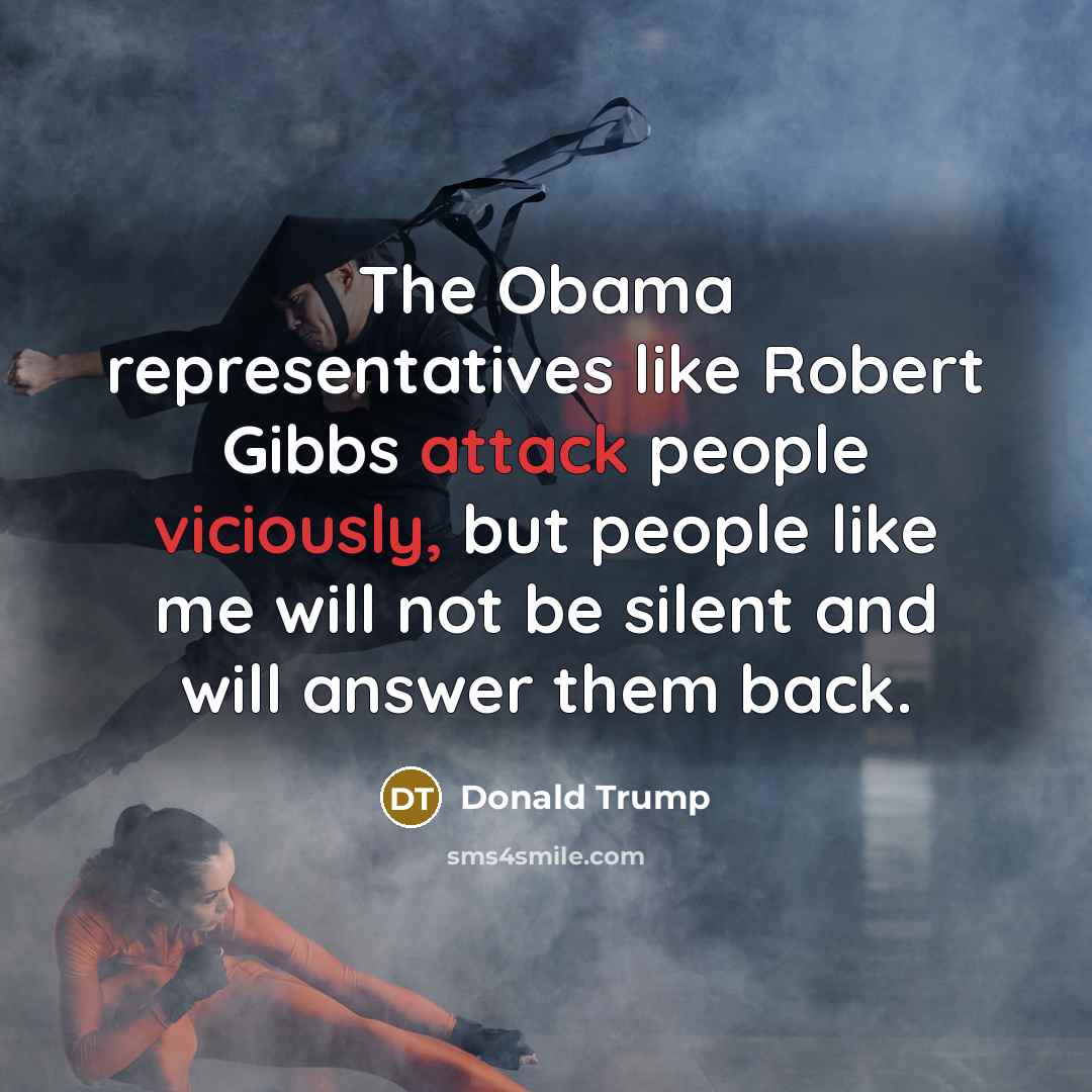“The Obama representatives like Robert Gibbs attack people viciously, but people like me will not be silent and will answer them back.” quote by Donald Trump