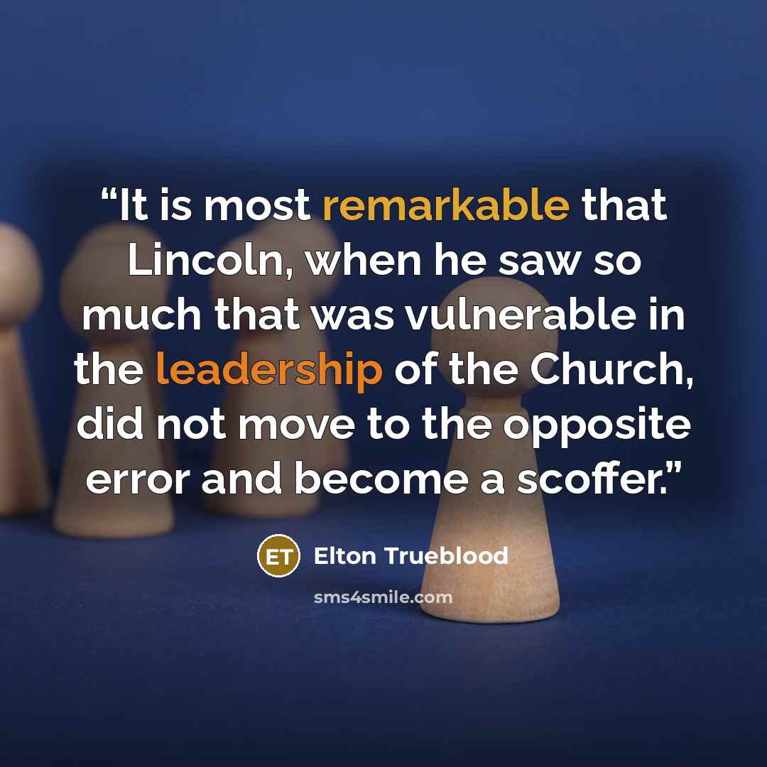 “It is most remarkable that Lincoln, when he saw so much that was vulnerable in the leadership of the Church, did not move to the opposite error and become a scoffer.” quote by Elton Trueblood