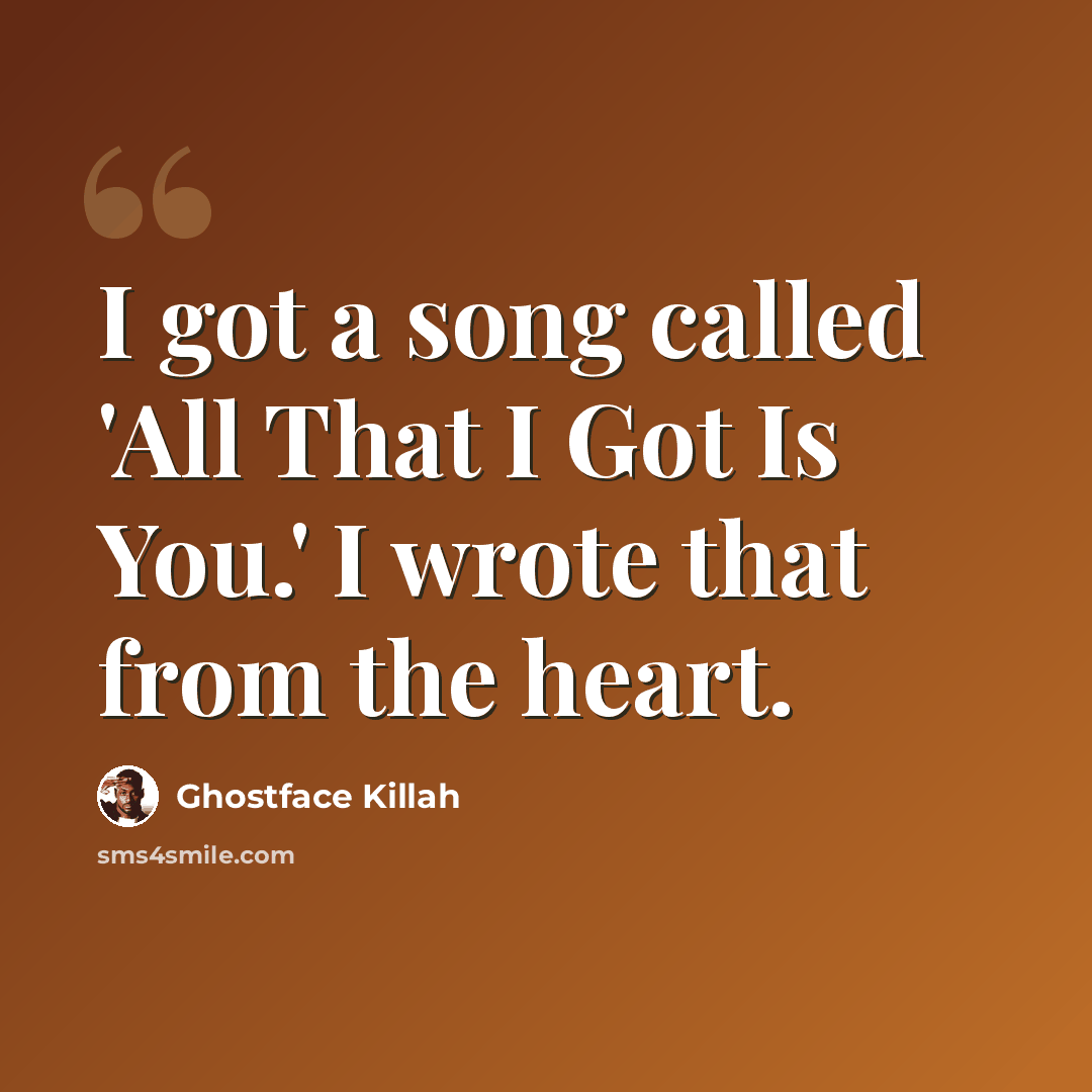 “I got a song called 'All That I Got Is You.' I wrote that from the heart.” quote by Ghostface Killah