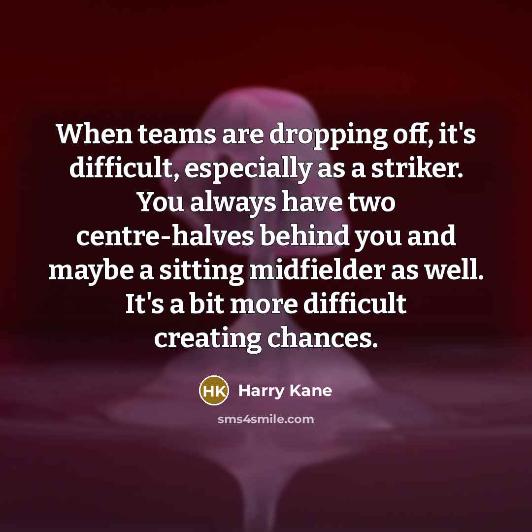 “When teams are dropping off, it's difficult, especially as a striker. You always have two centre-halves behind you and maybe a sitting midfielder as well. It's a bit more difficult creating chances.” quote by Harry Kane