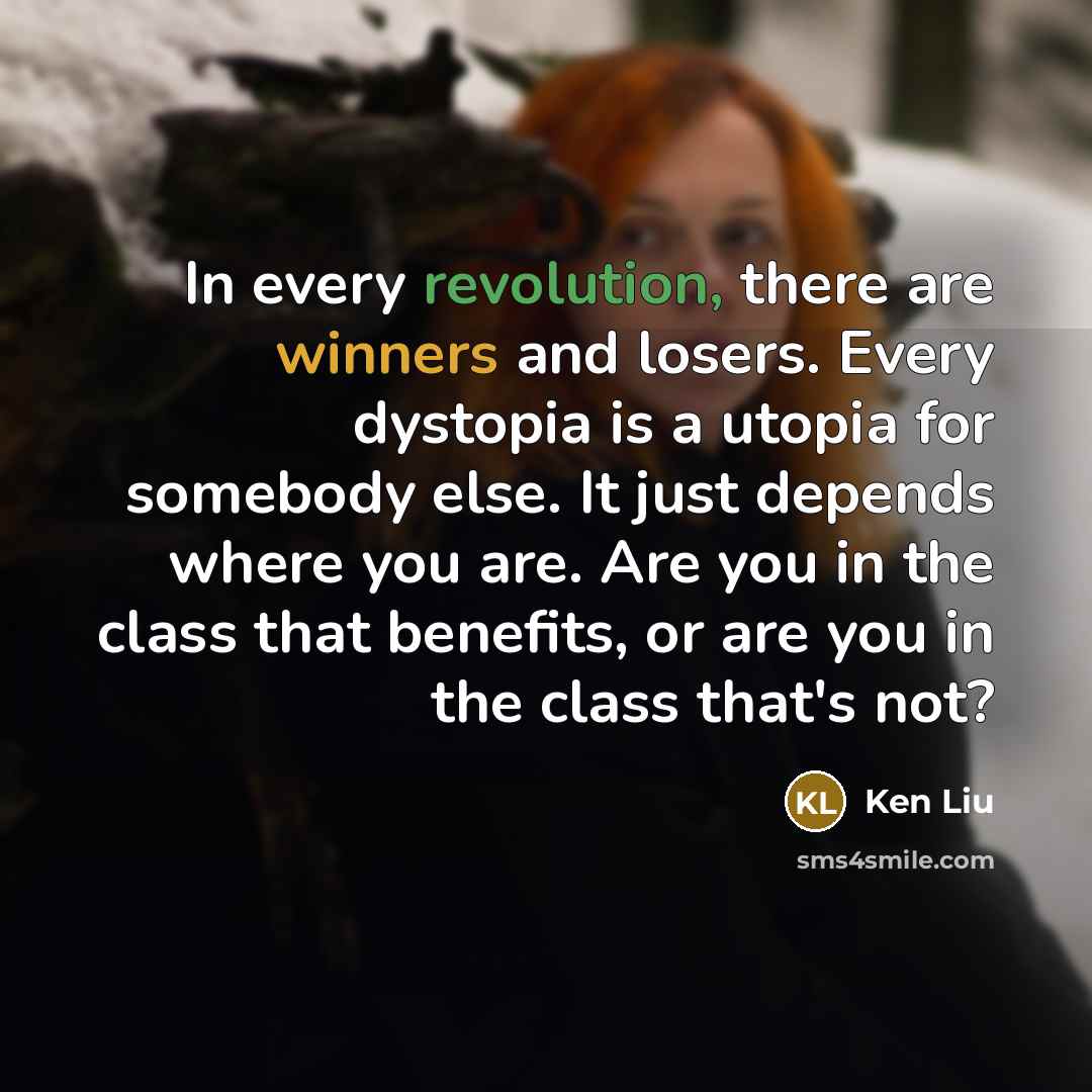 “In every revolution, there are winners and losers. Every dystopia is a utopia for somebody else. It just depends where you are. Are you in the class that benefits, or are you in the class that's not?” quote by Ken Liu