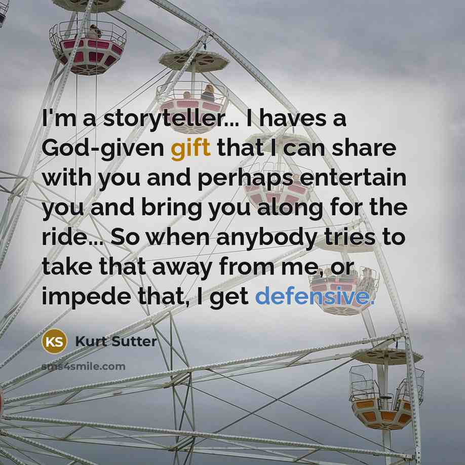 “I'm a storyteller... I haves a God-given gift that I can share with you and perhaps entertain you and bring you along for the ride... So when anybody tries to take that away from me, or impede that, I get defensive.” quote by Kurt Sutter
