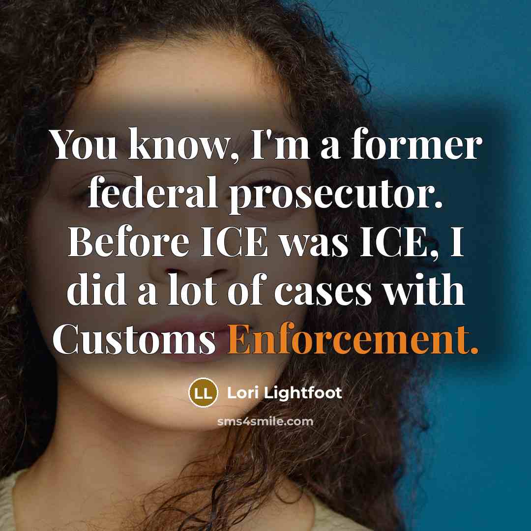 “You know, I'm a former federal prosecutor. Before ICE was ICE, I did a lot of cases with Customs Enforcement.” quote by Lori Lightfoot