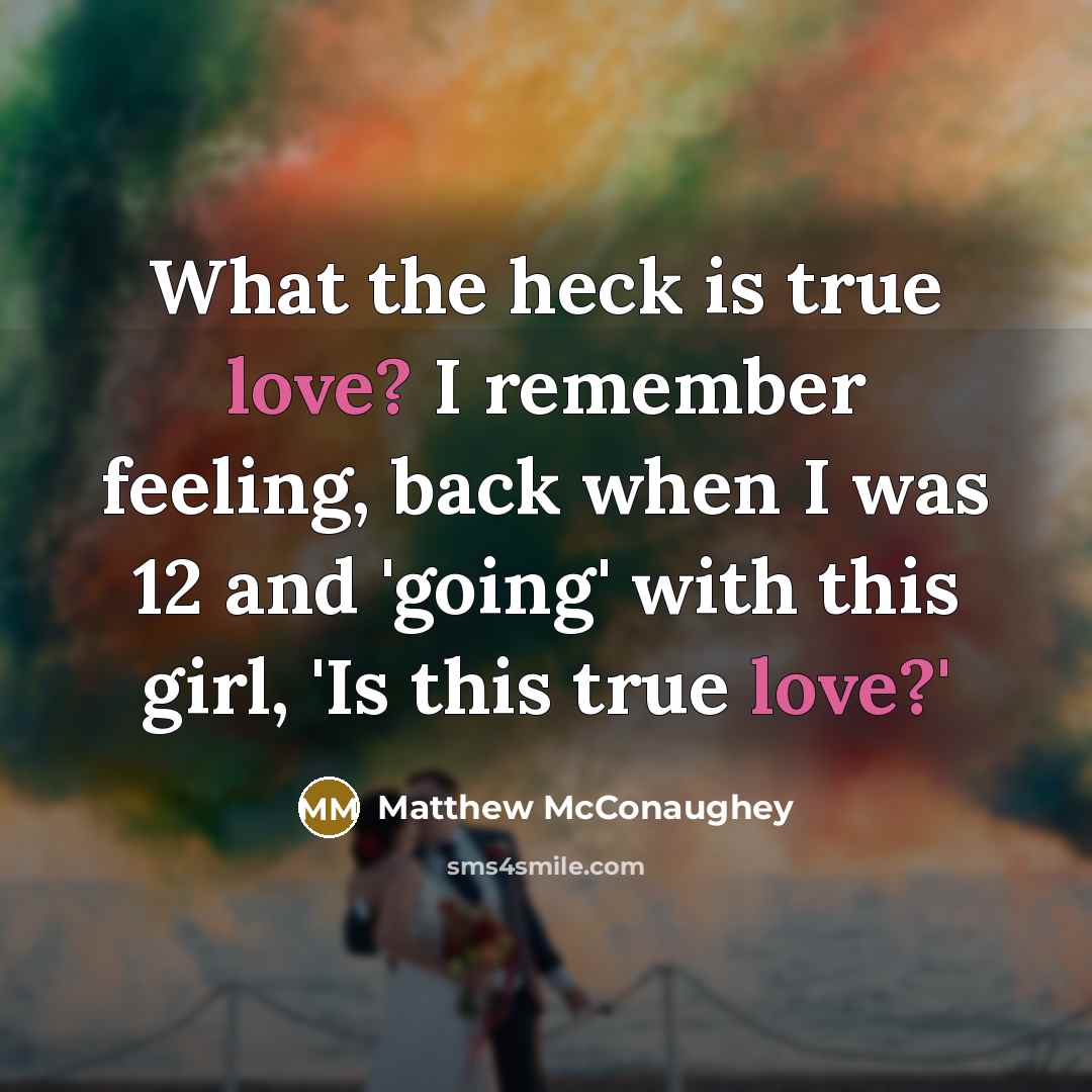 “What the heck is true love? I remember feeling, back when I was 12 and 'going' with this girl, 'Is this true love?'” quote by Matthew McConaughey