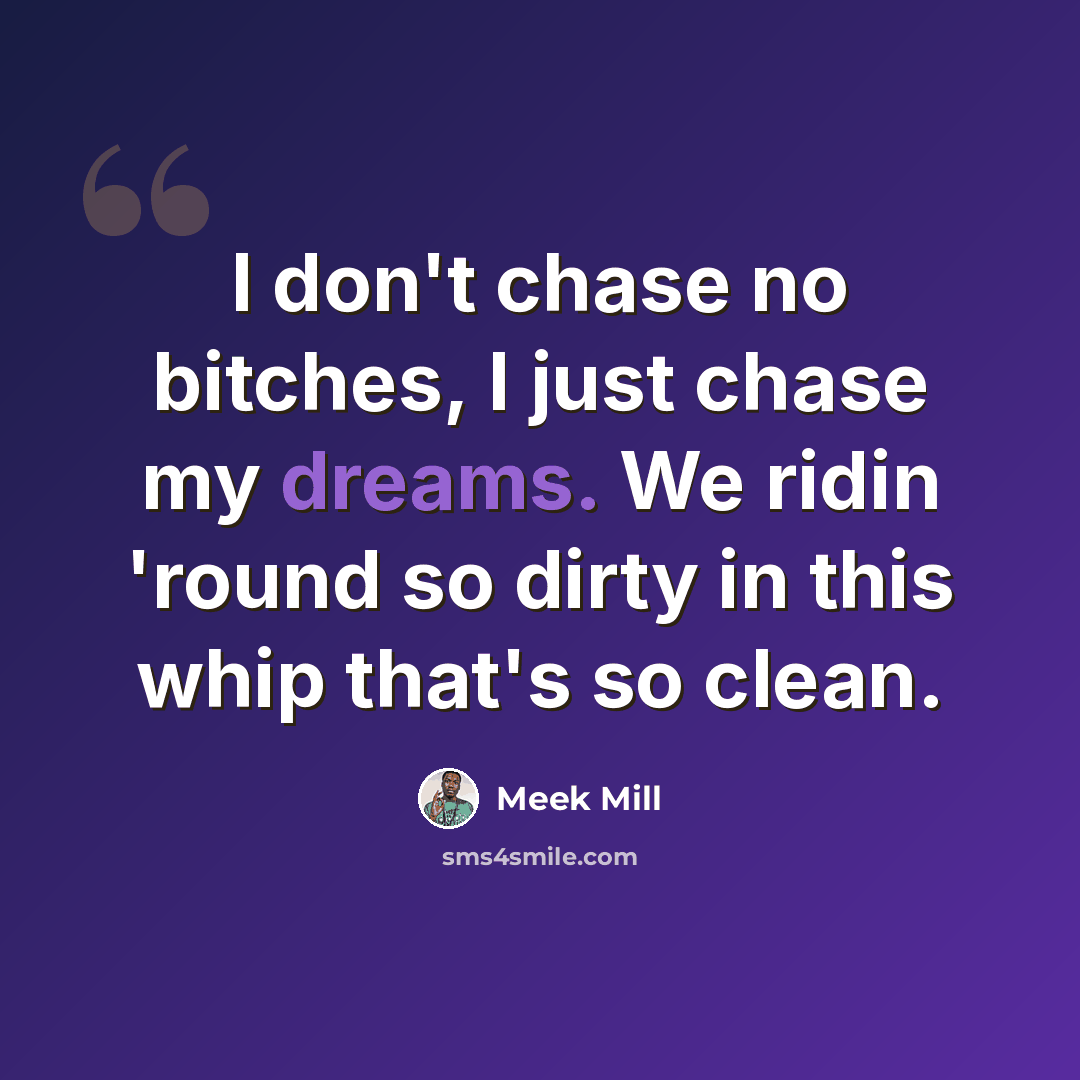“I don't chase no bitches, I just chase my dreams. We ridin 'round so dirty in this whip that's so clean.” quote by Meek Mill