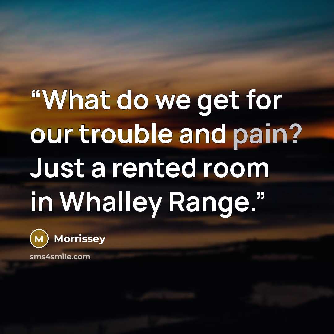 “What do we get for our trouble and pain? Just a rented room in Whalley Range.” quote by Morrissey