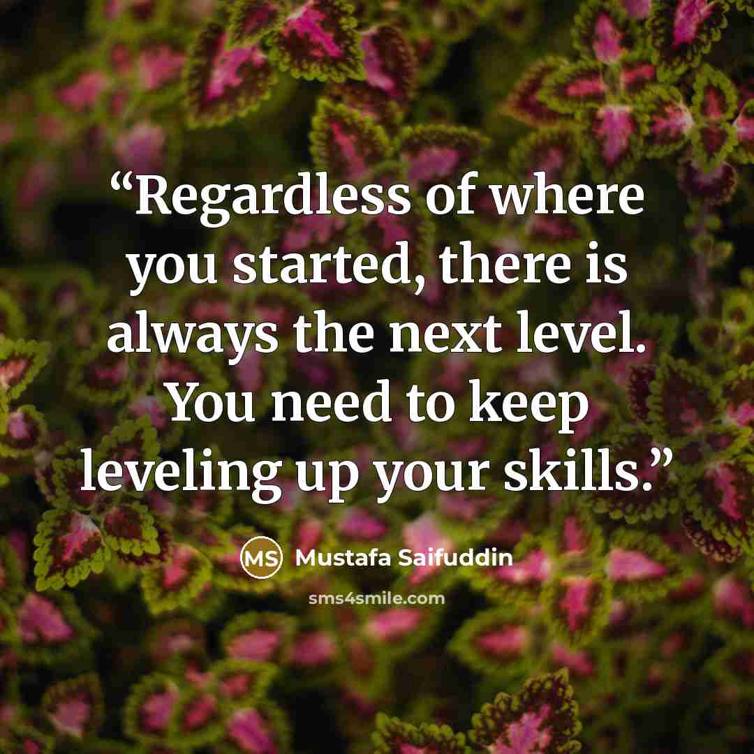 “Regardless of where you started, there is always the next level. You need to keep leveling up your skills.” quote by Mustafa Saifuddin