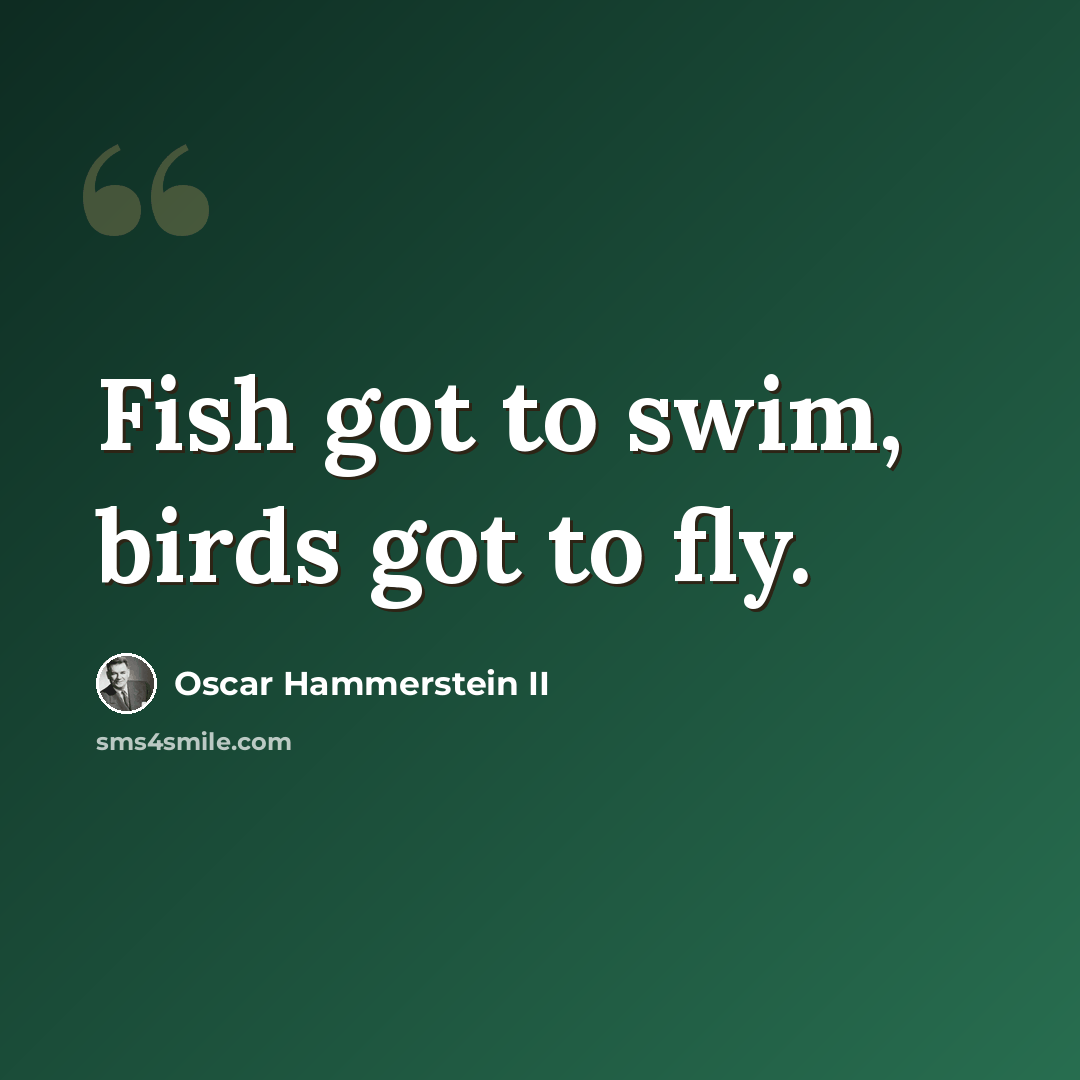 “Fish got to swim, birds got to fly.” quote by Oscar Hammerstein II