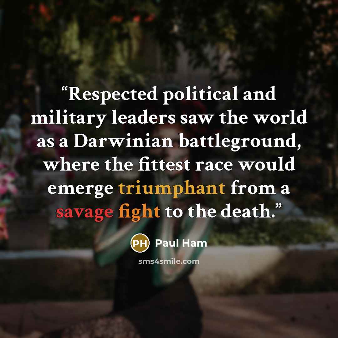 “Respected political and military leaders saw the world as a Darwinian battleground, where the fittest race would emerge triumphant from a savage fight to the death.” quote by Paul Ham
