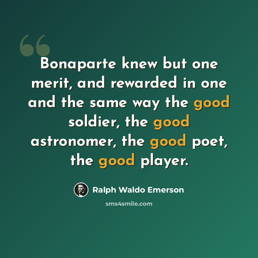 “Bonaparte knew but one merit, and rewarded in one and the same way the good soldier, the good astronomer, the good poet, the good player.” quote by Ralph Waldo Emerson