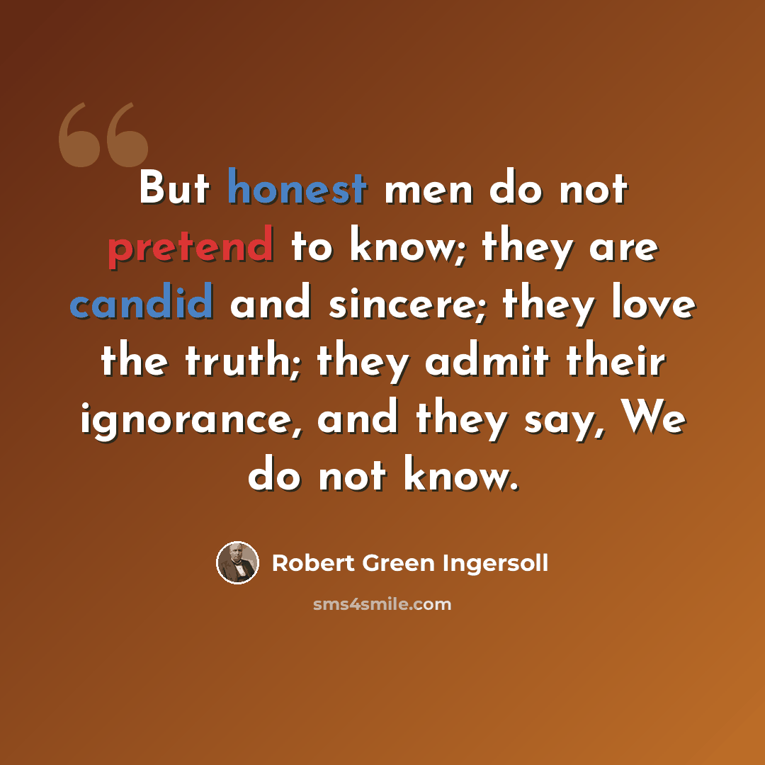 “But honest men do not pretend to know; they are candid and sincere; they love the truth; they admit their ignorance, and they say, We do not know.” quote by Robert Green Ingersoll