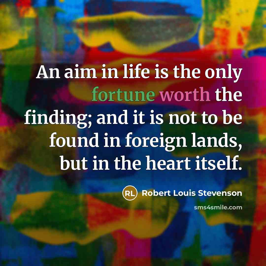 “An aim in life is the only fortune worth the finding; and it is not to be found in foreign lands, but in the heart itself.” quote by Robert Louis Stevenson