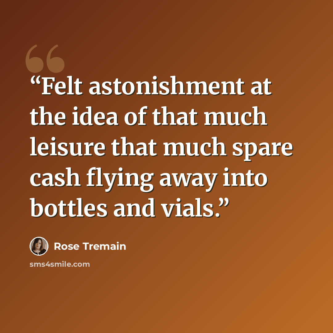 “Felt astonishment at the idea of that much leisure that much spare cash flying away into bottles and vials.” quote by Rose Tremain