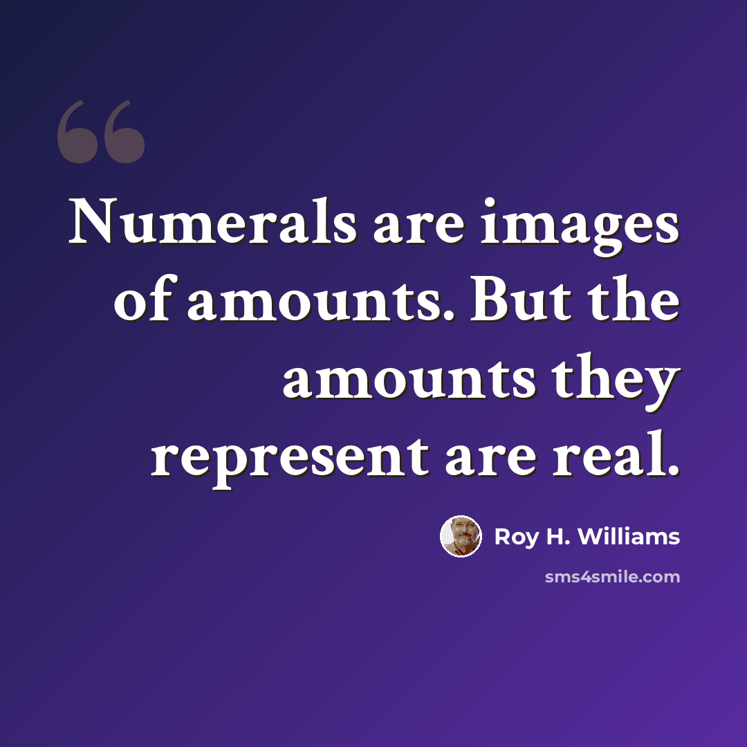 “Numerals are images of amounts. But the amounts they represent are real.” quote by Roy H. Williams