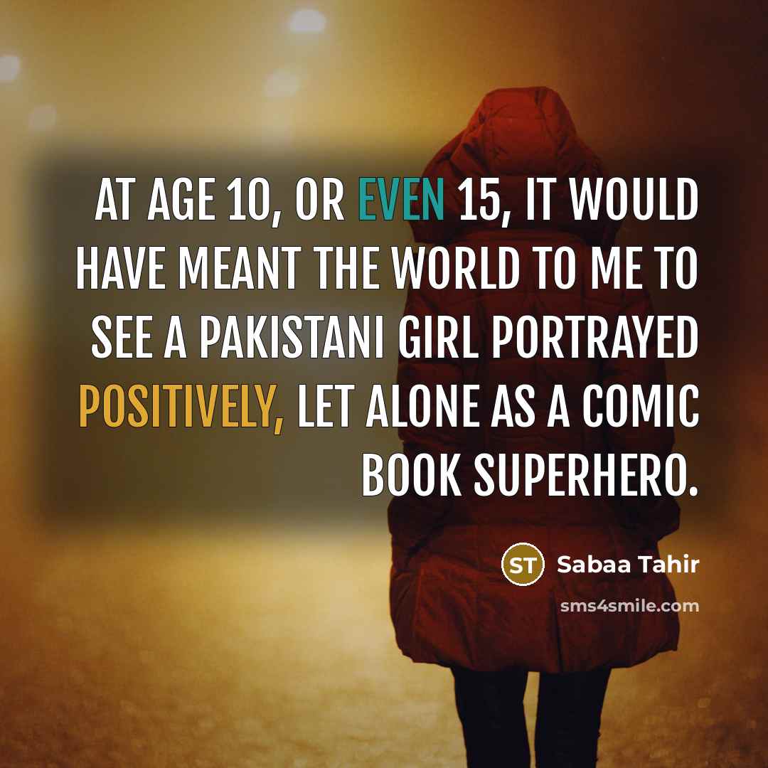 “At age 10, or even 15, it would have meant the world to me to see a Pakistani girl portrayed positively, let alone as a comic book superhero.” quote by Sabaa Tahir