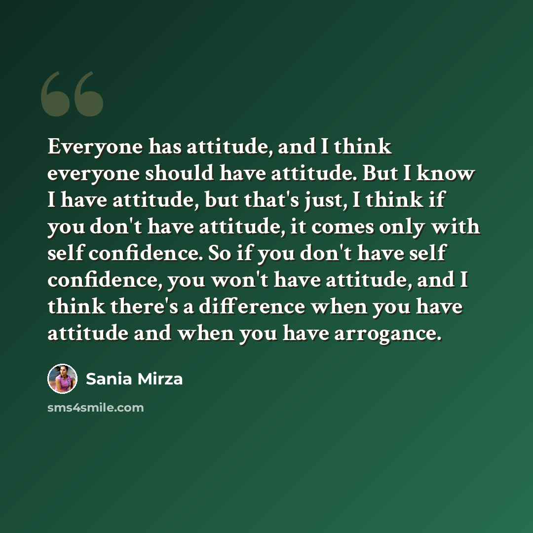 “Everyone has attitude, and I think everyone should have attitude. But I know I have attitude, but that's just, I think if you don't have attitude, it comes only with self confidence. So if you don't have self confidence, you won't have attitude, and I think there's a difference when you have…” quote by Sania Mirza