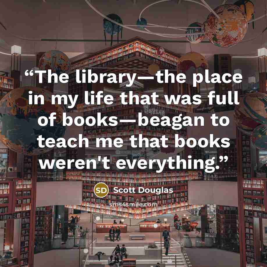 “The library—the place in my life that was full of books—beagan to teach me that books weren't everything.” quote by Scott Douglas