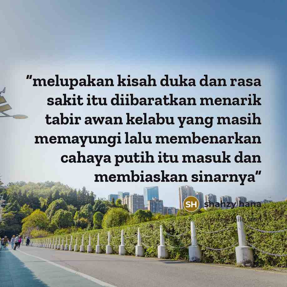 “melupakan kisah duka dan rasa sakit itu diibaratkan menarik tabir awan kelabu yang masih memayungi lalu membenarkan cahaya putih itu masuk dan membiaskan sinarnya” quote by Shahzy Hana