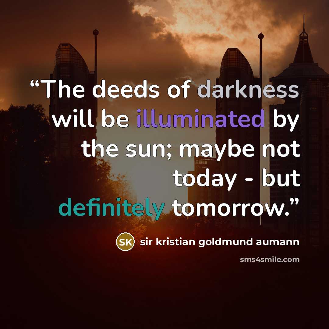 “The deeds of darkness will be illuminated by the sun; maybe not today - but definitely tomorrow.” quote by sir kristian goldmund aumann
