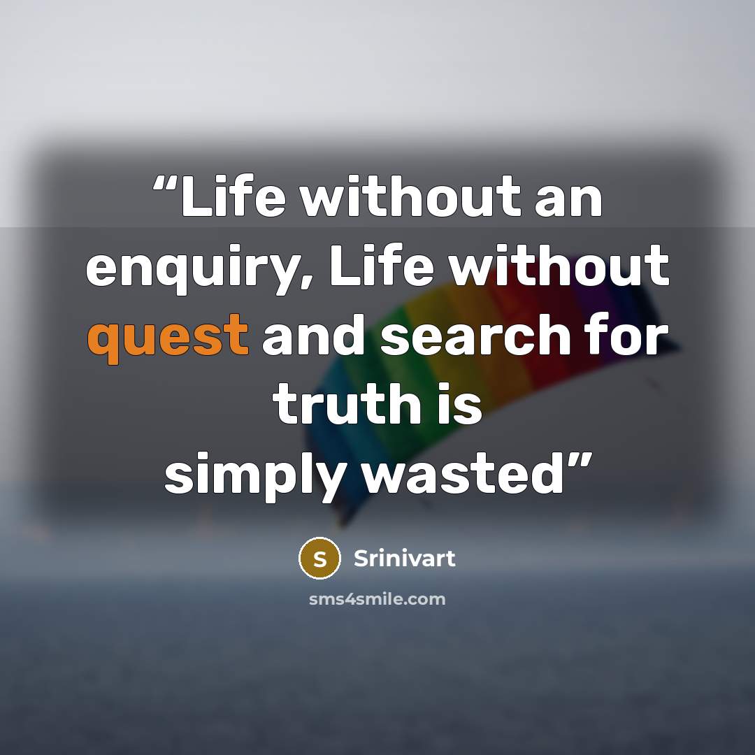 “Life without an enquiry, Life without quest and search for truth is simply wasted” quote by Srinivart