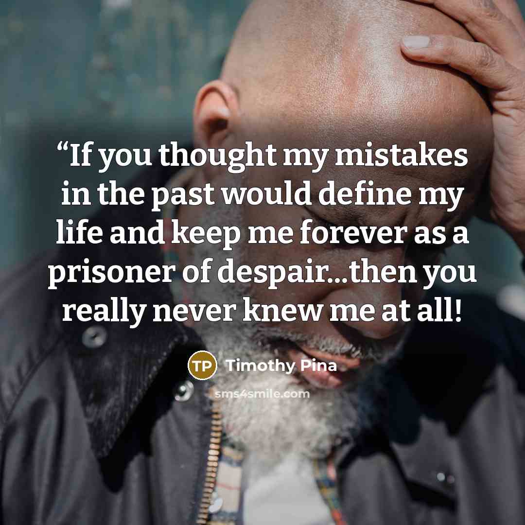 ““If you thought my mistakes in the past would define my life and keep me forever as a prisoner of despair...then you really never knew me at all!” quote by Timothy Pina
