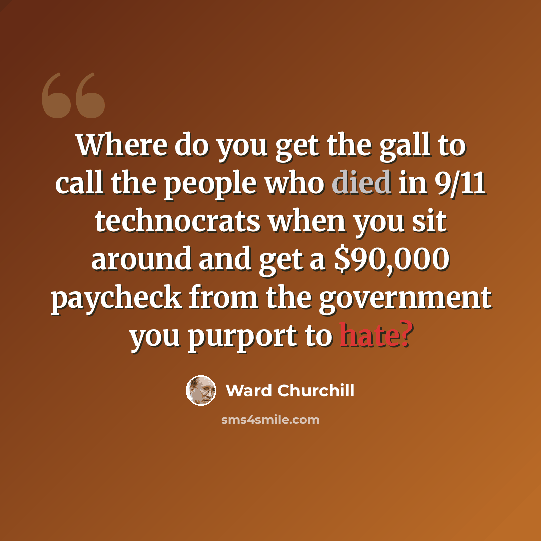 “Where do you get the gall to call the people who died in 9/11 technocrats when you sit around and get a $90,000 paycheck from the government you purport to hate?” quote by Ward Churchill